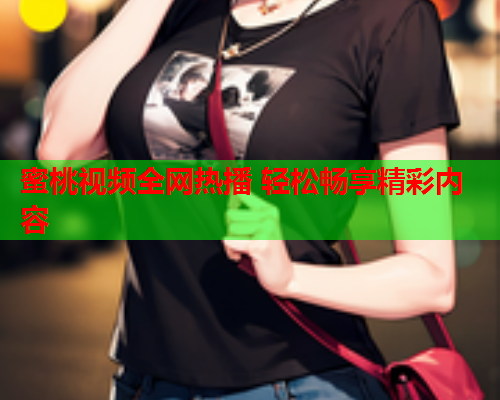 蜜桃视频全网热播 轻松畅享精彩内容