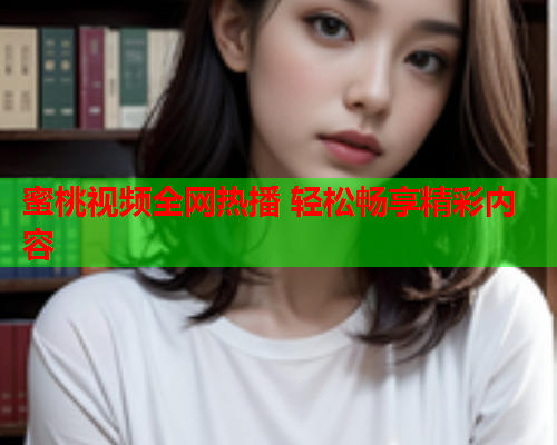 蜜桃视频全网热播 轻松畅享精彩内容
