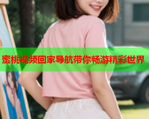 蜜桃视频回家导航带你畅游精彩世界