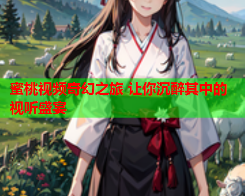蜜桃视频奇幻之旅 让你沉醉其中的视听盛宴
