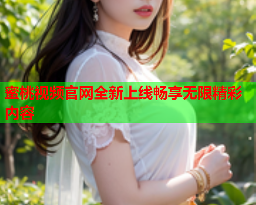 蜜桃视频官网全新上线畅享无限精彩内容