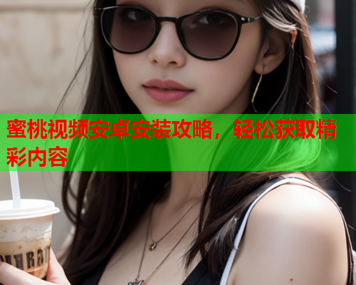 蜜桃视频安卓安装攻略，轻松获取精彩内容