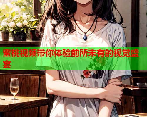 蜜桃视频带你体验前所未有的视觉盛宴