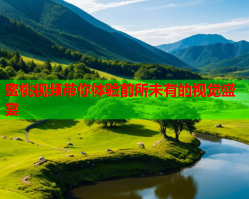 蜜桃视频带你体验前所未有的视觉盛宴