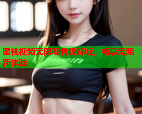 蜜桃视频无限观看破解版，畅享无阻新体验
