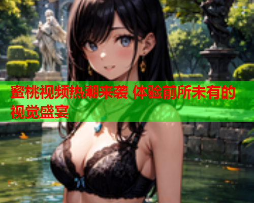 蜜桃视频热潮来袭 体验前所未有的视觉盛宴