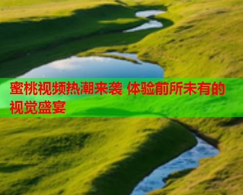 蜜桃视频热潮来袭 体验前所未有的视觉盛宴
