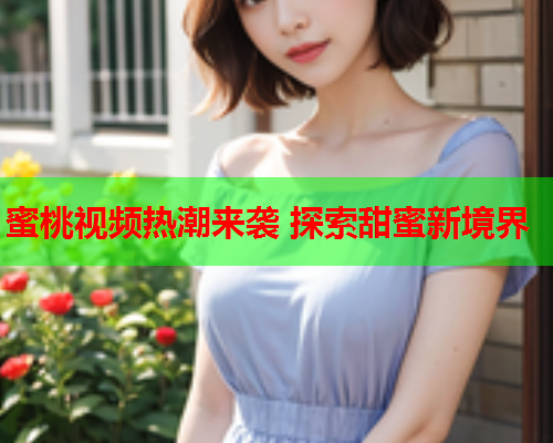 蜜桃视频热潮来袭 探索甜蜜新境界