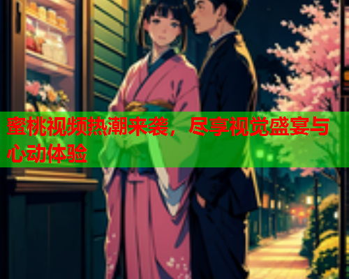 蜜桃视频热潮来袭，尽享视觉盛宴与心动体验