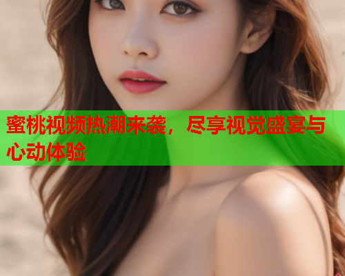 蜜桃视频热潮来袭，尽享视觉盛宴与心动体验