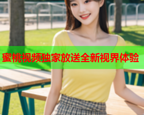 蜜桃视频独家放送全新视界体验