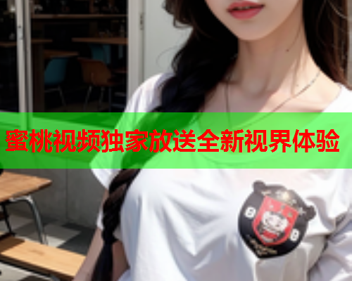 蜜桃视频独家放送全新视界体验