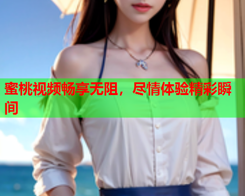 蜜桃视频畅享无阻，尽情体验精彩瞬间