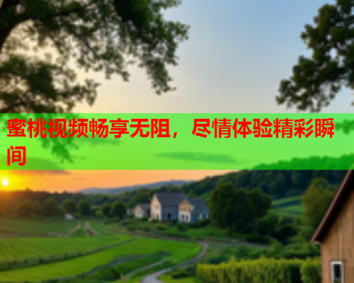 蜜桃视频畅享无阻，尽情体验精彩瞬间