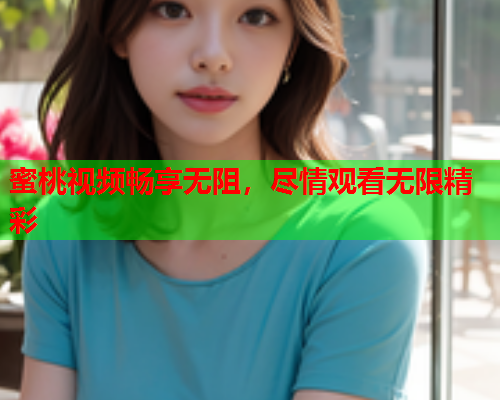蜜桃视频畅享无阻，尽情观看无限精彩