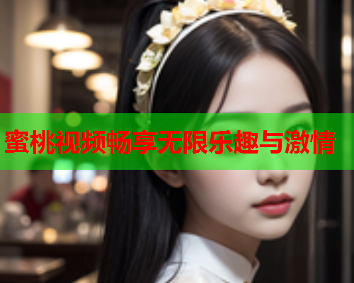 蜜桃视频畅享无限乐趣与激情