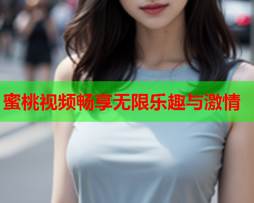 蜜桃视频畅享无限乐趣与激情