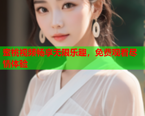 蜜桃视频畅享无限乐趣，免费观看尽情体验