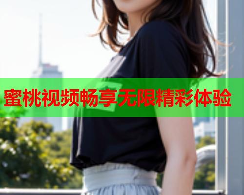 蜜桃视频畅享无限精彩体验