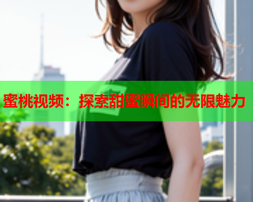 蜜桃视频：探索甜蜜瞬间的无限魅力