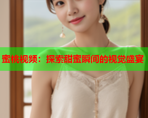 蜜桃视频：探索甜蜜瞬间的视觉盛宴