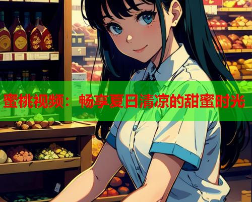 蜜桃视频：畅享夏日清凉的甜蜜时光