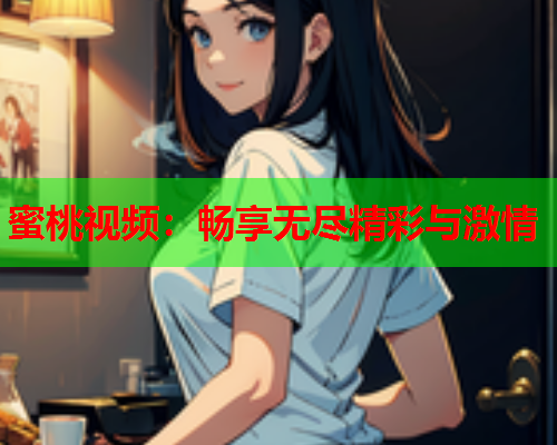 蜜桃视频：畅享无尽精彩与激情