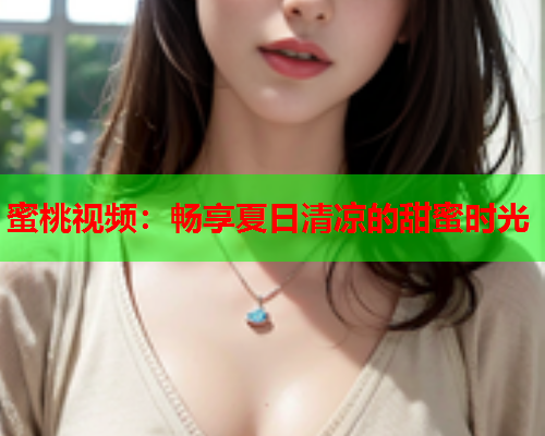 蜜桃视频：畅享夏日清凉的甜蜜时光