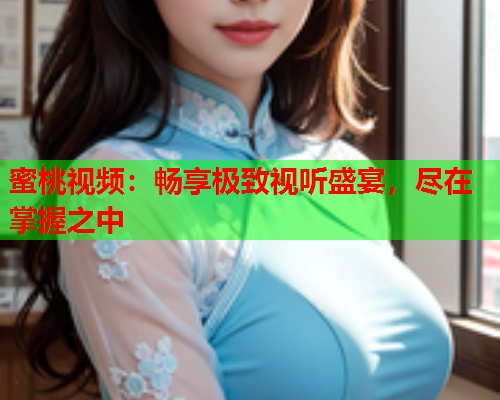 蜜桃视频：畅享极致视听盛宴，尽在掌握之中