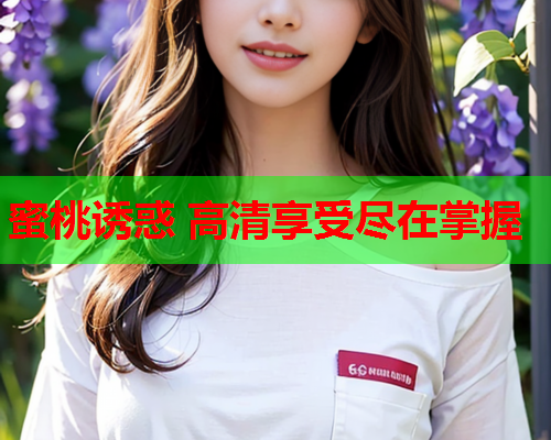 蜜桃诱惑 高清享受尽在掌握
