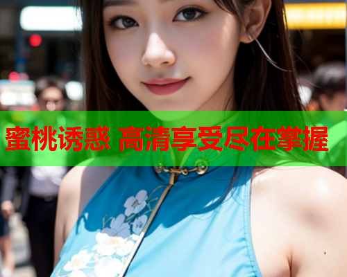 蜜桃诱惑 高清享受尽在掌握