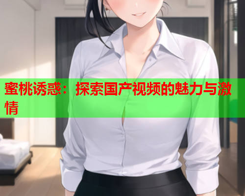蜜桃诱惑：探索国产视频的魅力与激情