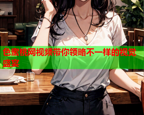 色蜜桃网视频带你领略不一样的视觉盛宴