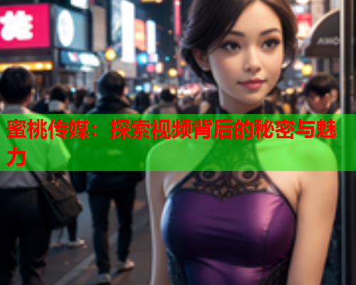 蜜桃传媒：探索视频背后的秘密与魅力