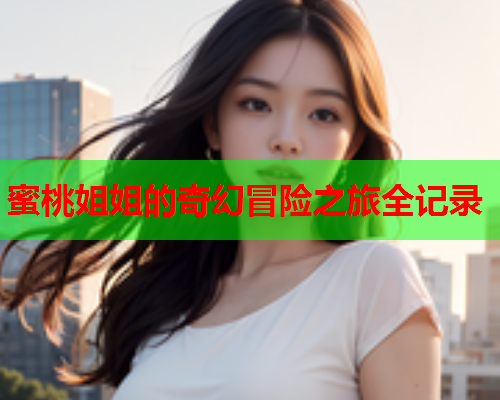 蜜桃姐姐的奇幻冒险之旅全记录