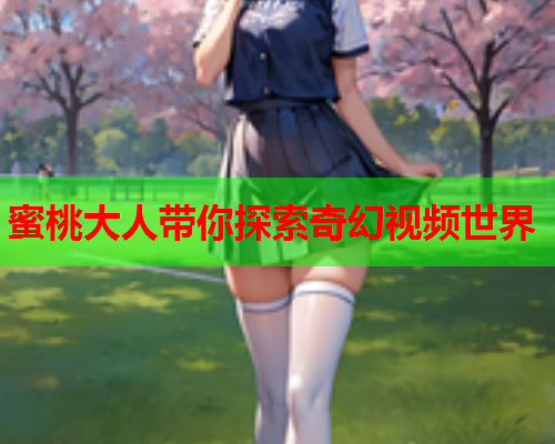 蜜桃大人带你探索奇幻视频世界