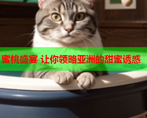 蜜桃盛宴 让你领略亚洲的甜蜜诱惑