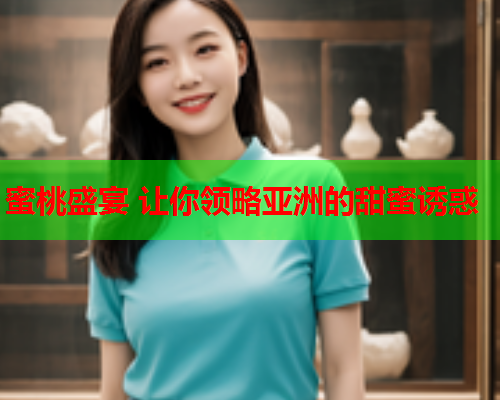 蜜桃盛宴 让你领略亚洲的甜蜜诱惑