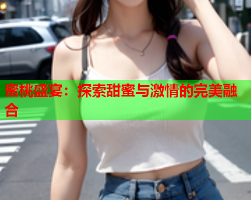 蜜桃盛宴：探索甜蜜与激情的完美融合