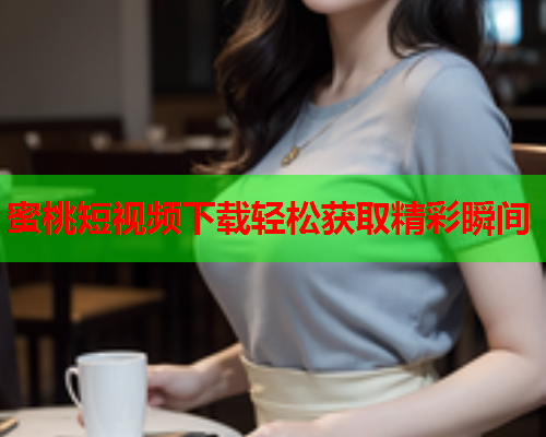 蜜桃短视频下载轻松获取精彩瞬间