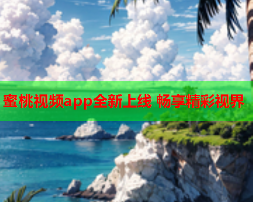 蜜桃视频app全新上线 畅享精彩视界