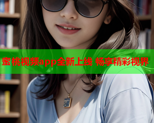 蜜桃视频app全新上线 畅享精彩视界