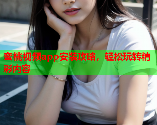 蜜桃视频app安装攻略，轻松玩转精彩内容