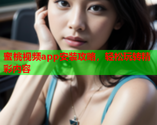 蜜桃视频app安装攻略，轻松玩转精彩内容