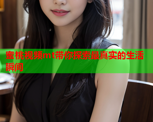 蜜桃视频mt带你探索最真实的生活瞬间