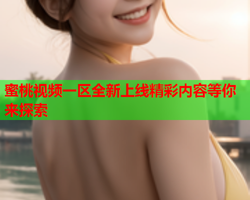 蜜桃视频一区全新上线精彩内容等你来探索