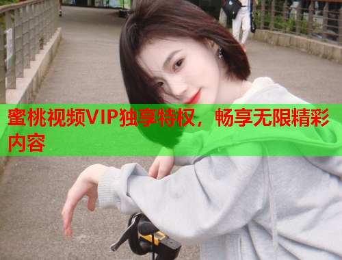 蜜桃视频VIP独享特权，畅享无限精彩内容