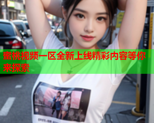 蜜桃视频一区全新上线精彩内容等你来探索