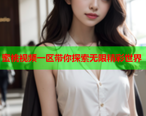 蜜桃视频一区带你探索无限精彩世界
