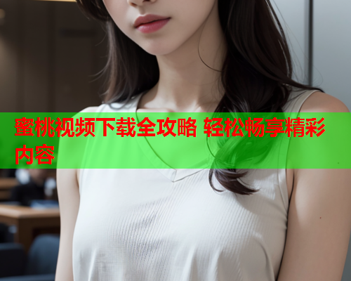 蜜桃视频下载全攻略 轻松畅享精彩内容